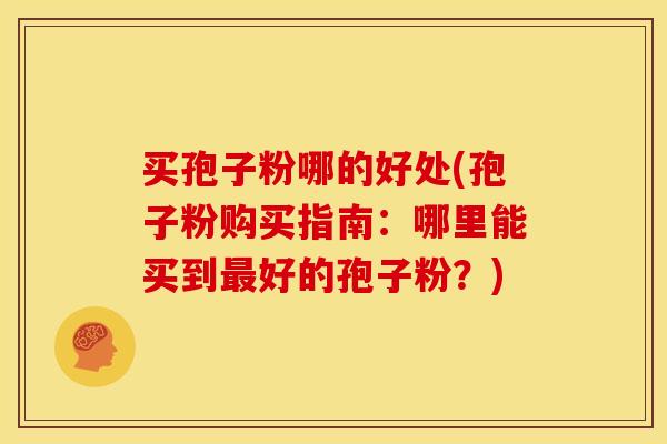 买孢子粉哪的好处(孢子粉购买指南:哪里能买到好的孢子粉?) 买孢子粉哪的好处(孢子粉购买指南:哪里能买到好的孢子粉?)