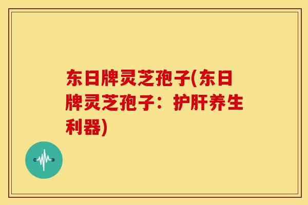 东日牌灵芝孢子(东日牌灵芝孢子:养生利器) 东日牌灵芝孢子(东日牌灵芝孢子:养生利器)