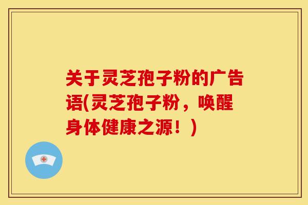 关于灵芝孢子粉的广告语(灵芝孢子粉,唤醒身体健康之源!) 关于灵芝孢子粉的广告语(灵芝孢子粉,唤醒身体健康之源!)
