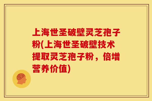 上海世圣破壁灵芝孢子粉(上海世圣破壁技术提取灵芝孢子粉,倍增营养价值) 上海世圣破壁灵芝孢子粉(上海世圣破壁技术提取灵芝孢子粉,倍增营养价值)