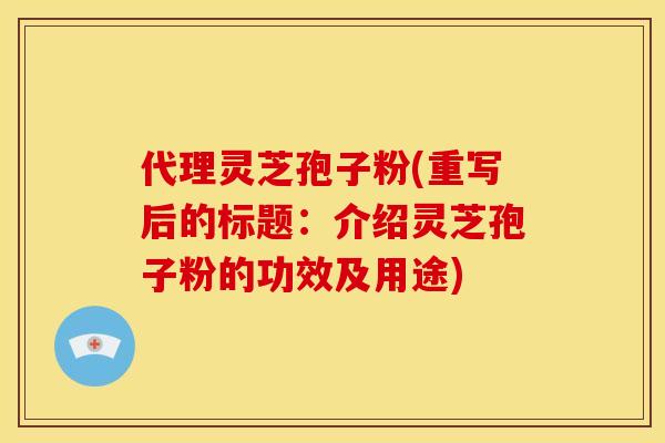 代理灵芝孢子粉(重写后的标题:介绍灵芝孢子粉的功效及用途) 代理灵芝孢子粉(重写后的标题:介绍灵芝孢子粉的功效及用途)