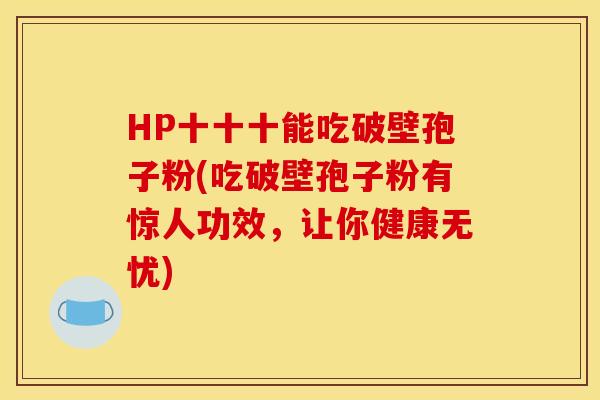 HP十十十能吃破壁孢子粉(吃破壁孢子粉有惊人功效,让你健康无忧) HP十十十能吃破壁孢子粉(吃破壁孢子粉有惊人功效,让你健康无忧)
