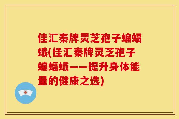 佳汇秦牌灵芝孢子蝙蝠蛾(佳汇秦牌灵芝孢子蝙蝠蛾——提升身体能量的健康之选) 佳汇秦牌灵芝孢子蝙蝠蛾(佳汇秦牌灵芝孢子蝙蝠蛾——提升身体能量的健康之选)