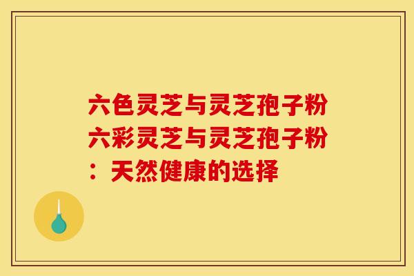 六色灵芝与灵芝孢子粉六彩灵芝与灵芝孢子粉:天然健康的选择 六色灵芝与灵芝孢子粉六彩灵芝与灵芝孢子粉:天然健康的选择