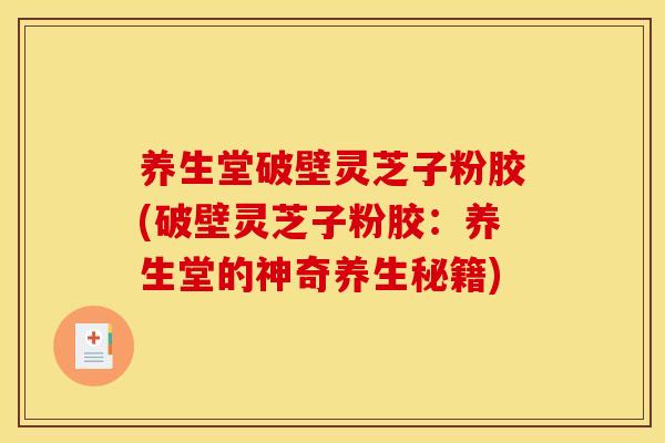 养生堂破壁灵芝子粉胶(破壁灵芝子粉胶:养生堂的神奇养生秘籍) 养生堂破壁灵芝子粉胶(破壁灵芝子粉胶:养生堂的神奇养生秘籍)