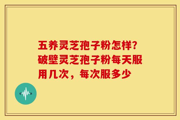 五养灵芝孢子粉怎样?破壁灵芝孢子粉每天服用几次,每次服多少 五养灵芝孢子粉怎样?破壁灵芝孢子粉每天服用几次,每次服多少