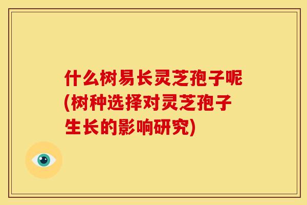什么树易长灵芝孢子呢(树种选择对灵芝孢子生长的影响研究)