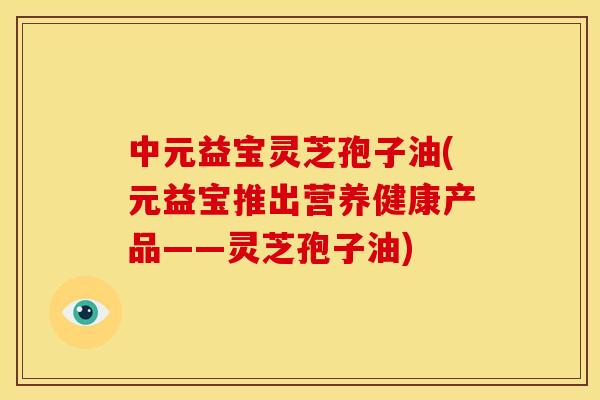 中元益宝灵芝孢子油(元益宝推出营养健康产品——灵芝孢子油) 中元益宝灵芝孢子油(元益宝推出营养健康产品——灵芝孢子油)