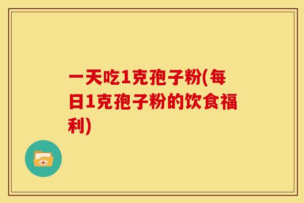 一天吃1克孢子粉(每日1克孢子粉的饮食福利)