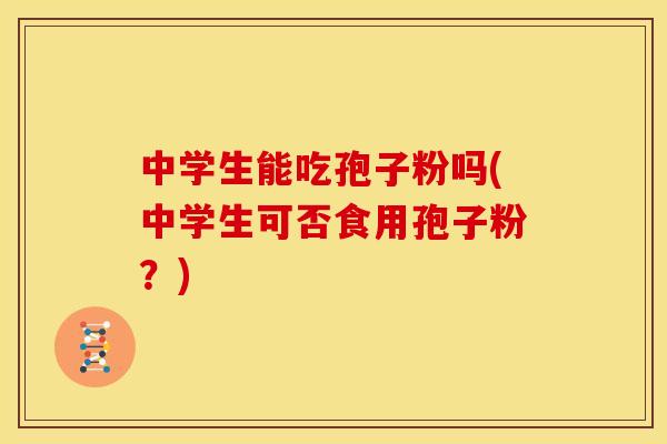 中学生能吃孢子粉吗(中学生可否食用孢子粉?) 中学生能吃孢子粉吗(中学生可否食用孢子粉?)