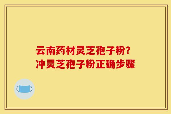 云南药材灵芝孢子粉?冲灵芝孢子粉正确步骤 云南药材灵芝孢子粉?冲灵芝孢子粉正确步骤