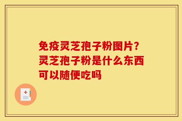 免疫灵芝孢子粉图片?灵芝孢子粉是什么东西可以随便吃吗 免疫灵芝孢子粉图片?灵芝孢子粉是什么东西可以随便吃吗