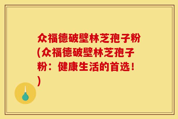 众福德破壁林芝孢子粉(众福德破壁林芝孢子粉:健康生活的首选!) 众福德破壁林芝孢子粉(众福德破壁林芝孢子粉:健康生活的首选!)