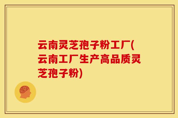 云南灵芝孢子粉工厂(云南工厂生产高品质灵芝孢子粉) 云南灵芝孢子粉工厂(云南工厂生产高品质灵芝孢子粉)