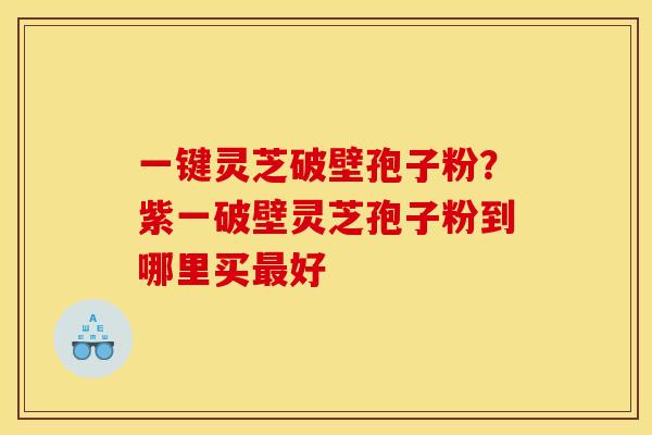一键灵芝破壁孢子粉?紫一破壁灵芝孢子粉到哪里买好 一键灵芝破壁孢子粉?紫一破壁灵芝孢子粉到哪里买好