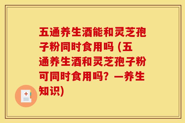 五通养生酒能和灵芝孢子粉同时食用吗 (五通养生酒和灵芝孢子粉可同时食用吗?—养生知识) 五通养生酒能和灵芝孢子粉同时食用吗 (五通养生酒和灵芝孢子粉可同时食用吗?—养生知识)