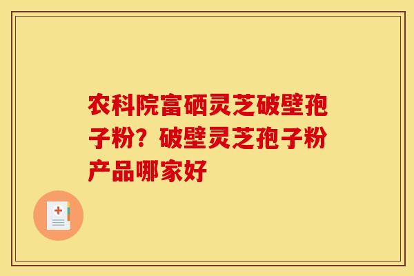 农科院富硒灵芝破壁孢子粉?破壁灵芝孢子粉产品哪家好 农科院富硒灵芝破壁孢子粉?破壁灵芝孢子粉产品哪家好