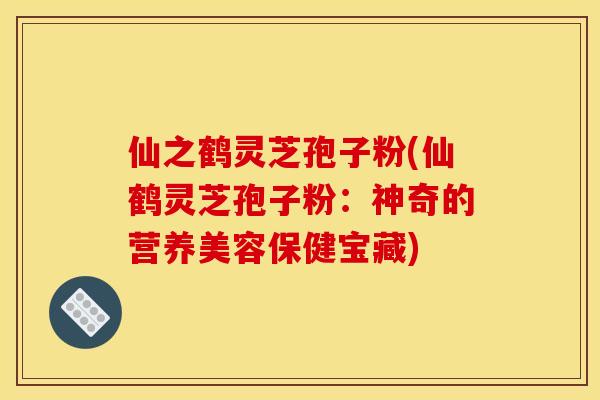 仙之鹤灵芝孢子粉(仙鹤灵芝孢子粉:神奇的营养美容保健宝藏) 仙之鹤灵芝孢子粉(仙鹤灵芝孢子粉:神奇的营养美容保健宝藏)