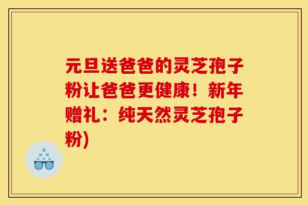 元旦送爸爸的灵芝孢子粉让爸爸更健康！新年赠礼：纯天然灵芝孢子粉)