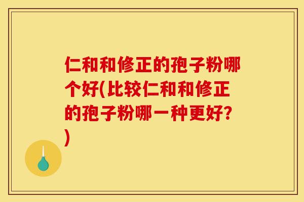 仁和和修正的孢子粉哪个好(比较仁和和修正的孢子粉哪一种更好？)