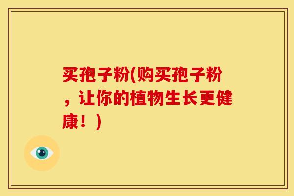 买孢子粉(购买孢子粉,让你的植物生长更健康!) 买孢子粉(购买孢子粉,让你的植物生长更健康!)