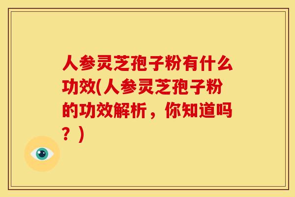 人参灵芝孢子粉有什么功效(人参灵芝孢子粉的功效解析,你知道吗?) 人参灵芝孢子粉有什么功效(人参灵芝孢子粉的功效解析,你知道吗?)