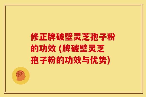 修正牌破壁灵芝孢子粉的功效 (牌破壁灵芝孢子粉的功效与优势)