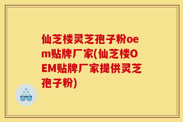 仙芝楼灵芝孢子粉oem贴牌厂家(仙芝楼OEM贴牌厂家提供灵芝孢子粉) 仙芝楼灵芝孢子粉oem贴牌厂家(仙芝楼OEM贴牌厂家提供灵芝孢子粉)