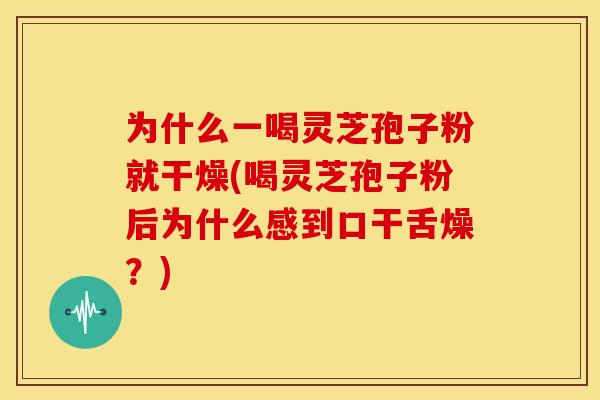为什么一喝灵芝孢子粉就干燥(喝灵芝孢子粉后为什么感到口干舌燥?) 为什么一喝灵芝孢子粉就干燥(喝灵芝孢子粉后为什么感到口干舌燥?)