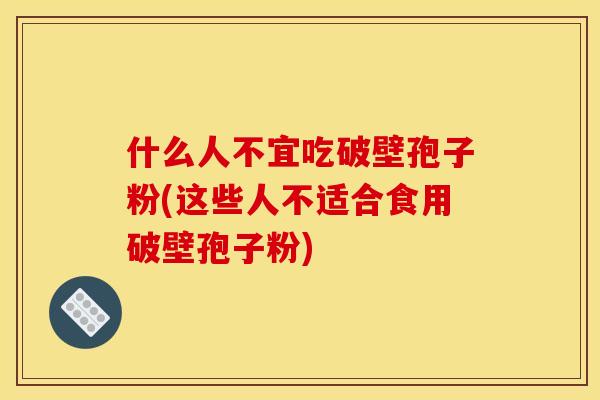 什么人不宜吃破壁孢子粉(这些人不适合食用破壁孢子粉) 什么人不宜吃破壁孢子粉(这些人不适合食用破壁孢子粉)