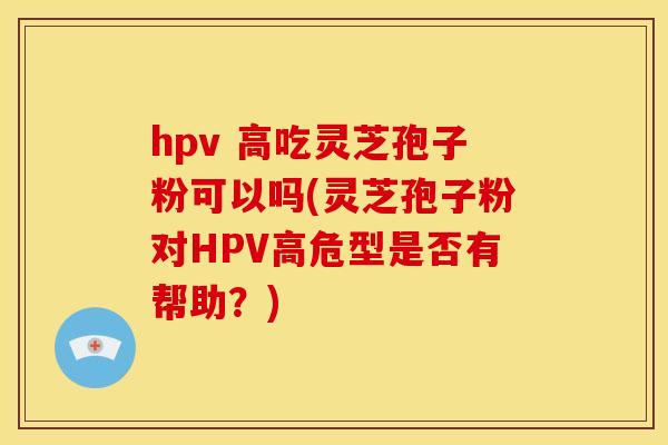 hpv 高吃灵芝孢子粉可以吗(灵芝孢子粉对HPV高危型是否有帮助?) hpv 高吃灵芝孢子粉可以吗(灵芝孢子粉对HPV高危型是否有帮助?)