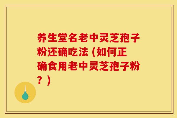 养生堂名老中灵芝孢子粉还确吃法 (如何正确食用老中灵芝孢子粉?) 养生堂名老中灵芝孢子粉还确吃法 (如何正确食用老中灵芝孢子粉?)