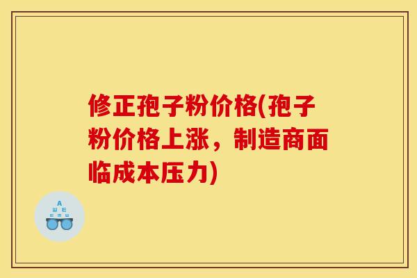 修正孢子粉价格(孢子粉价格上涨,制造商面临成本压力) 修正孢子粉价格(孢子粉价格上涨,制造商面临成本压力)