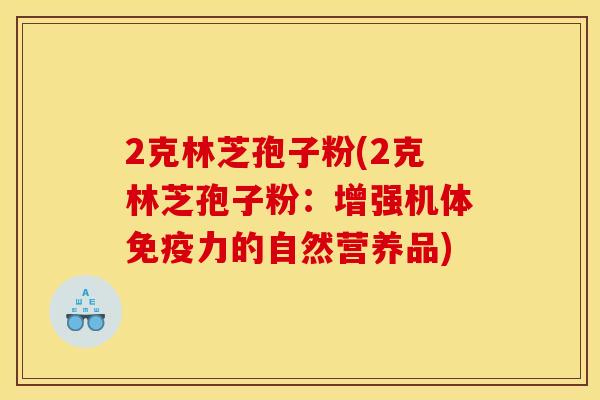 2克林芝孢子粉(2克林芝孢子粉:增强机体免疫力的自然营养品) 2克林芝孢子粉(2克林芝孢子粉:增强机体免疫力的自然营养品)