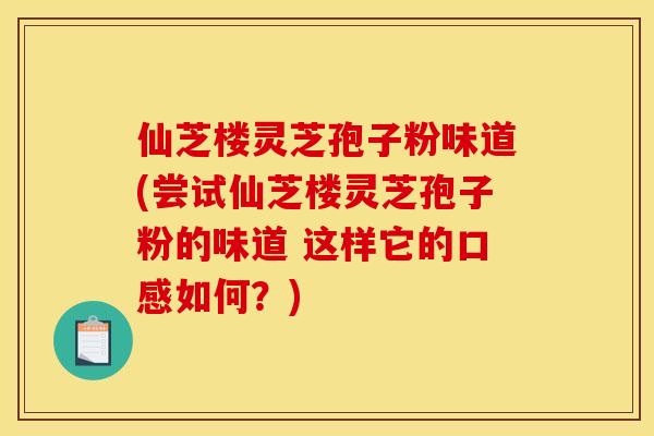 仙芝楼灵芝孢子粉味道(尝试仙芝楼灵芝孢子粉的味道 这样它的口感如何?) 仙芝楼灵芝孢子粉味道(尝试仙芝楼灵芝孢子粉的味道 这样它的口感如何?)