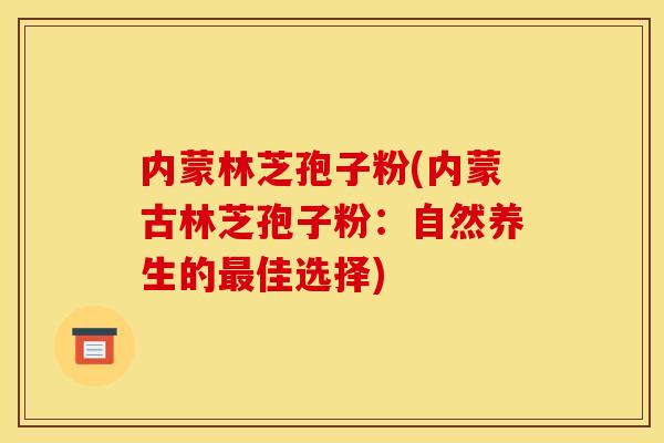 内蒙林芝孢子粉(内蒙古林芝孢子粉:自然养生的佳选择) 内蒙林芝孢子粉(内蒙古林芝孢子粉:自然养生的佳选择)