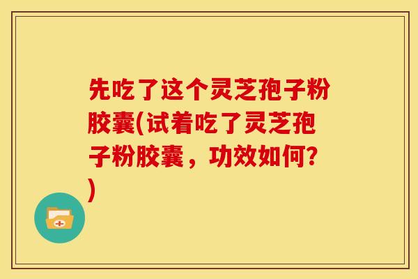 先吃了这个灵芝孢子粉胶囊(试着吃了灵芝孢子粉胶囊,功效如何?) 先吃了这个灵芝孢子粉胶囊(试着吃了灵芝孢子粉胶囊,功效如何?)