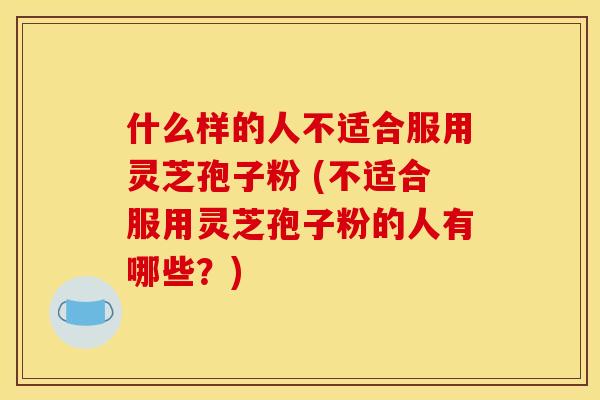 什么样的人不适合服用灵芝孢子粉 (不适合服用灵芝孢子粉的人有哪些?) 什么样的人不适合服用灵芝孢子粉 (不适合服用灵芝孢子粉的人有哪些?)