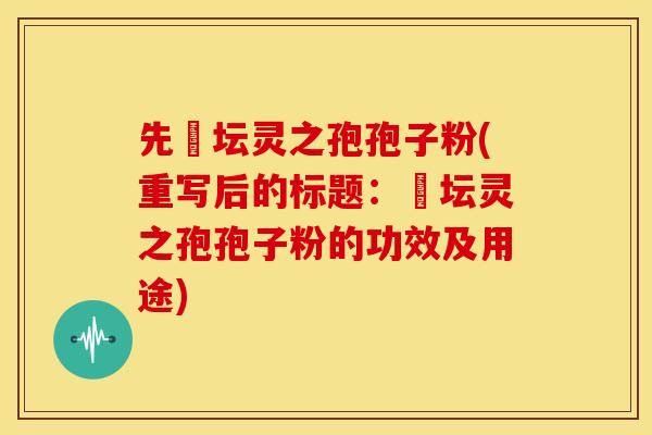 先秾坛灵之孢孢子粉(重写后的标题:秾坛灵之孢孢子粉的功效及用途) 先秾坛灵之孢孢子粉(重写后的标题:秾坛灵之孢孢子粉的功效及用途)