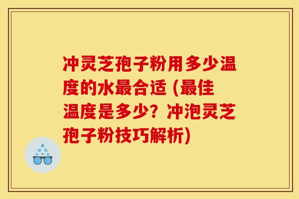 冲灵芝孢子粉用多少温度的水合适 (佳温度是多少？冲泡灵芝孢子粉技巧解析)