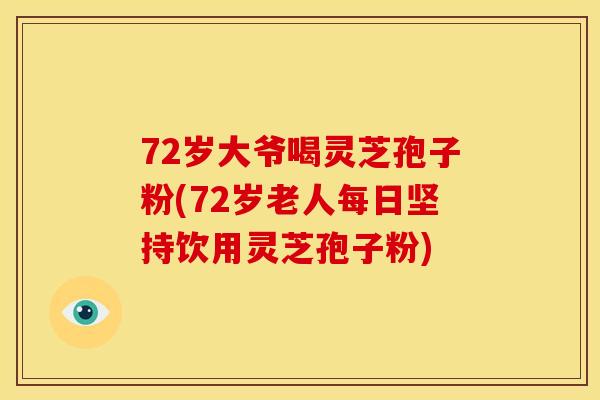 72岁大爷喝灵芝孢子粉(72岁老人每日坚持饮用灵芝孢子粉)