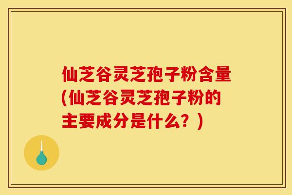 仙芝谷灵芝孢子粉含量(仙芝谷灵芝孢子粉的主要成分是什么?) 仙芝谷灵芝孢子粉含量(仙芝谷灵芝孢子粉的主要成分是什么?)
