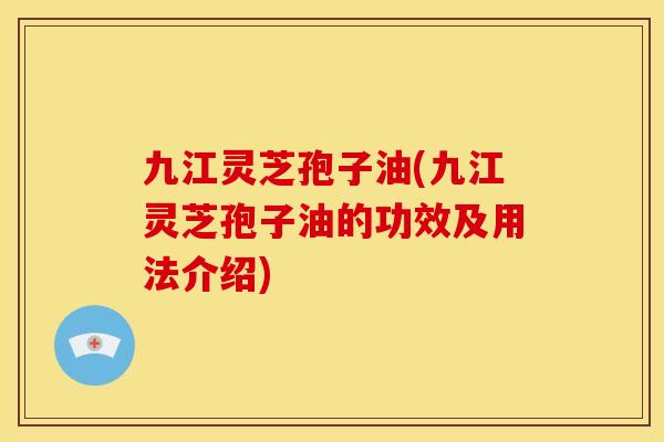 九江灵芝孢子油(九江灵芝孢子油的功效及用法介绍) 九江灵芝孢子油(九江灵芝孢子油的功效及用法介绍)