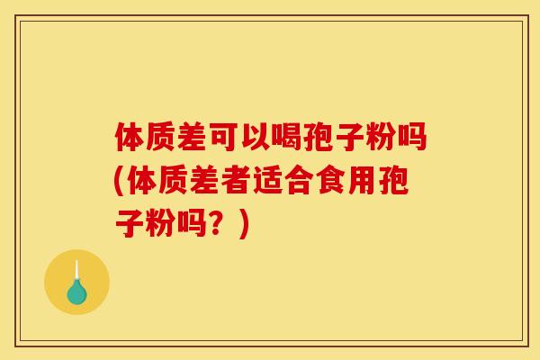 体质差可以喝孢子粉吗(体质差者适合食用孢子粉吗?) 体质差可以喝孢子粉吗(体质差者适合食用孢子粉吗?)