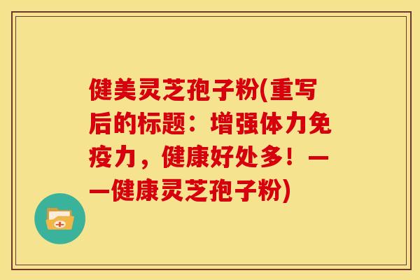 健美灵芝孢子粉(重写后的标题:增强体力免疫力,健康好处多!——健康灵芝孢子粉) 健美灵芝孢子粉(重写后的标题:增强体力免疫力,健康好处多!——健康灵芝孢子粉)