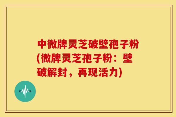 中微牌灵芝破壁孢子粉(微牌灵芝孢子粉:壁破解封,再现活力) 中微牌灵芝破壁孢子粉(微牌灵芝孢子粉:壁破解封,再现活力)