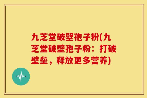 九芝堂破壁孢子粉(九芝堂破壁孢子粉:打破壁垒,释放更多营养) 九芝堂破壁孢子粉(九芝堂破壁孢子粉:打破壁垒,释放更多营养)