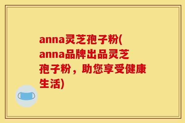 anna灵芝孢子粉(anna品牌出品灵芝孢子粉，助您享受健康生活)