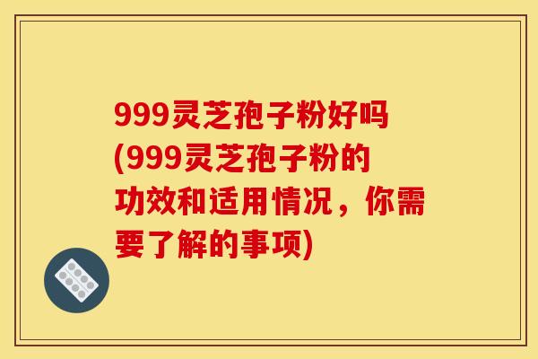 999灵芝孢子粉好吗(999灵芝孢子粉的功效和适用情况,你需要了解的事项) 999灵芝孢子粉好吗(999灵芝孢子粉的功效和适用情况,你需要了解的事项)