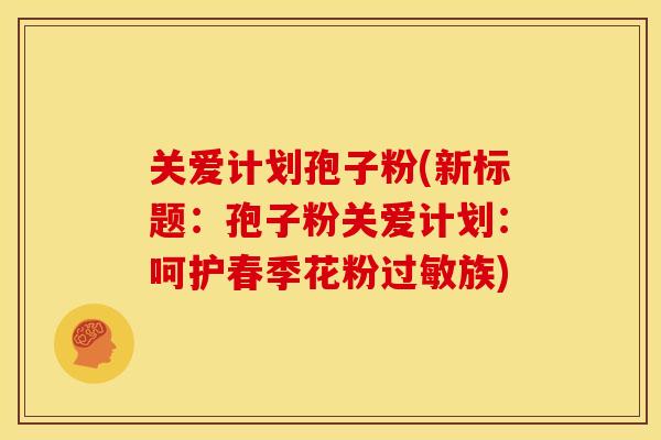 关爱计划孢子粉(新标题:孢子粉关爱计划:呵护春季花粉族) 关爱计划孢子粉(新标题:孢子粉关爱计划:呵护春季花粉族)